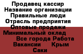 Продавец-кассир › Название организации ­ Правильные люди › Отрасль предприятия ­ Оптовые продажи › Минимальный оклад ­ 25 000 - Все города Работа » Вакансии   . Крым,Саки